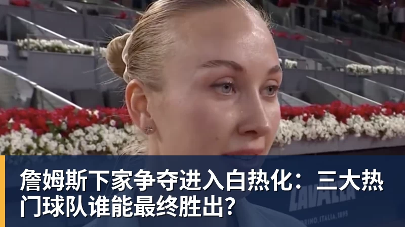 ky体育詹姆斯下家争夺进入白热化：三大热门球队谁能最终胜出？