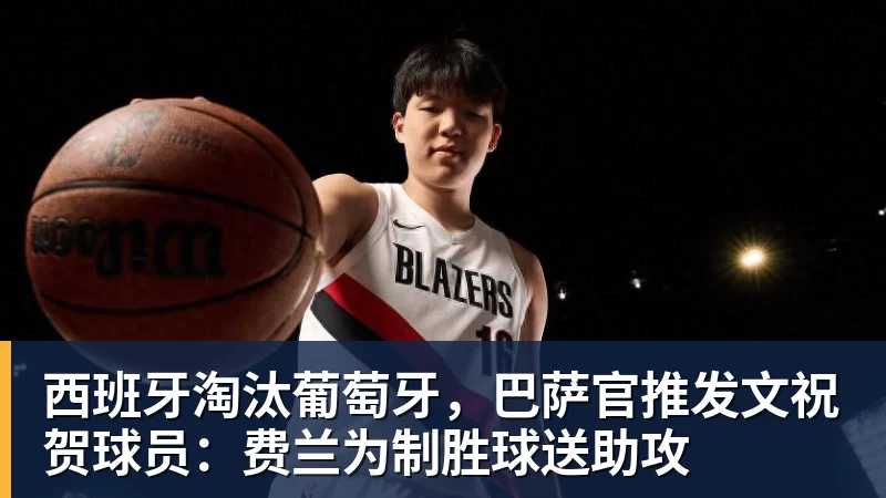 西班牙淘汰葡萄牙，巴萨官推发文祝贺球员：费兰为制胜球送助攻 - ky体育(中国)官方平台 - 赛事资讯第一站