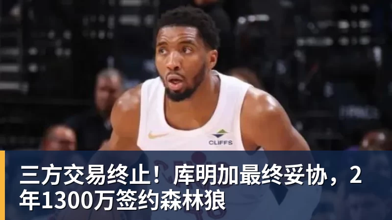 ky体育三方交易终止！库明加最终妥协，2年1300万签约森林狼