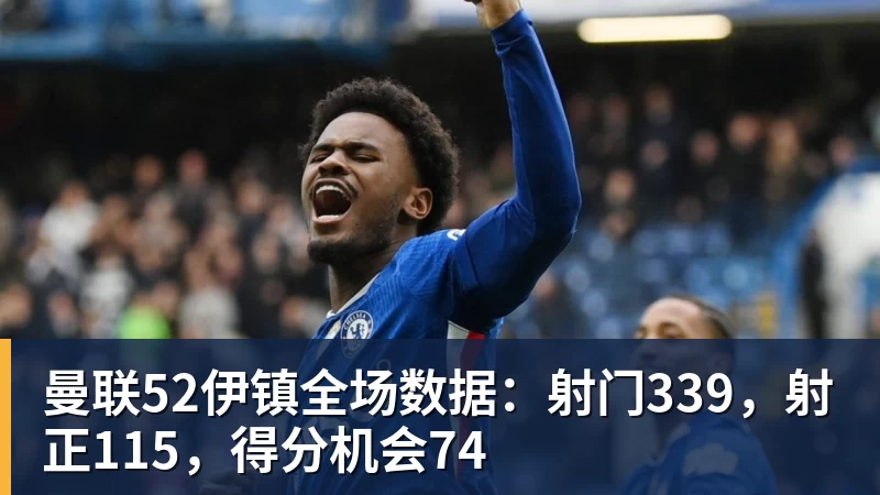 ky体育曼联52伊镇全场数据：射门339，射正115，得分机会74