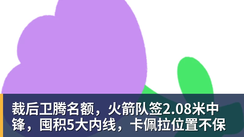 裁后卫腾名额，火箭队签2.08米中锋，囤积5大内线，卡佩拉位置不保