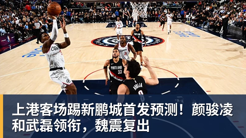ky体育上港客场踢新鹏城首发预测！颜骏凌和武磊领衔，魏震复出