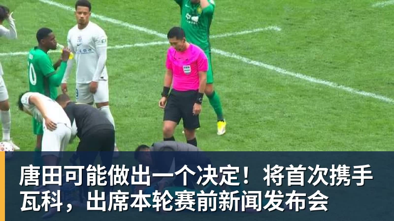 唐田可能做出一个决定！将首次携手瓦科，出席本轮赛前新闻发布会