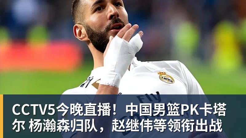 ky体育CCTV5今晚直播！中国男篮PK卡塔尔 杨瀚森归队，赵继伟等领衔出战