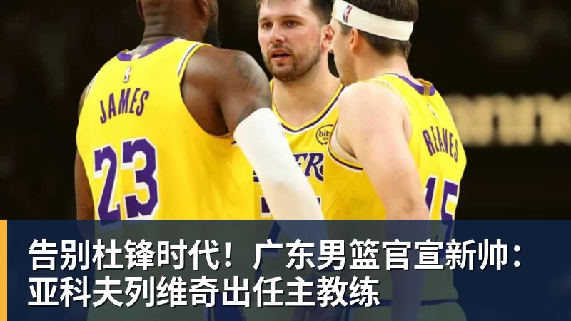 ky体育告别杜锋时代！广东男篮官宣新帅：亚科夫列维奇出任主教练