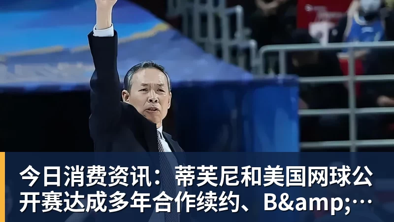 ky体育今日消费资讯：蒂芙尼和美国网球公开赛达成多年合作续约、B&amp;O 入驻天猫奢品
