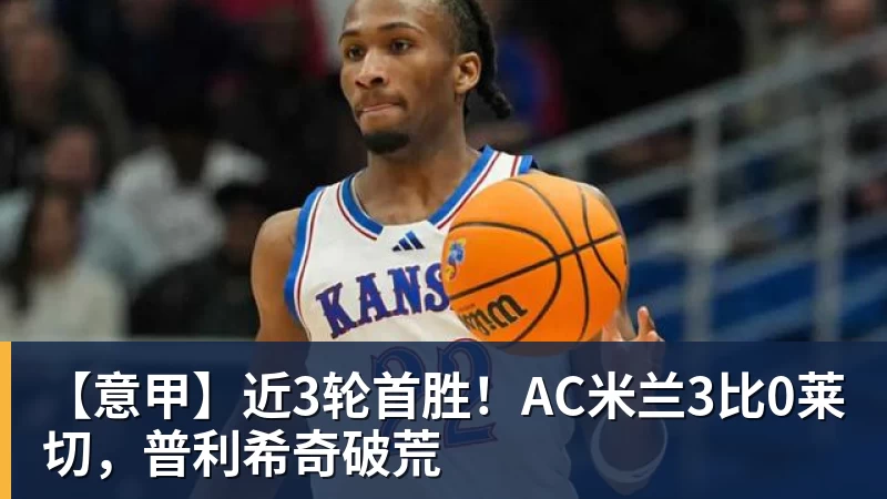 ky体育【意甲】近3轮首胜！AC米兰3比0莱切，普利希奇破荒