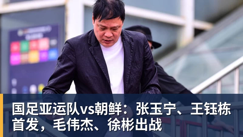 ky体育国足亚运队vs朝鲜：张玉宁、王钰栋首发，毛伟杰、徐彬出战