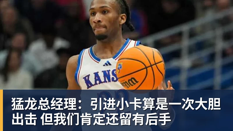 ky体育猛龙总经理：引进小卡算是一次大胆出击 但我们肯定还留有后手